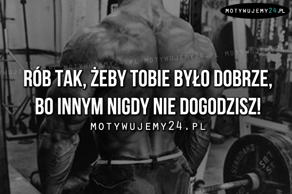 Rób tak, żeby tobie było dobrze, bo..