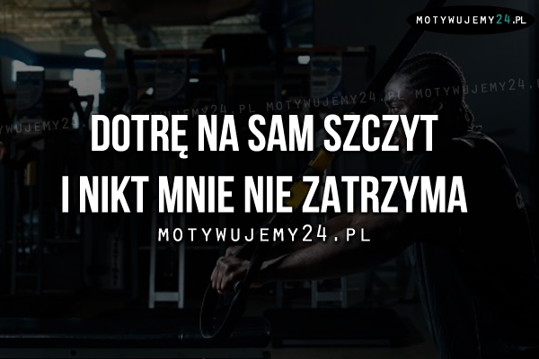 Dotrę na sam szczyt i nikt..