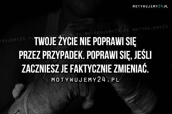 Twoje życie nie poprawi się przez przypadek.