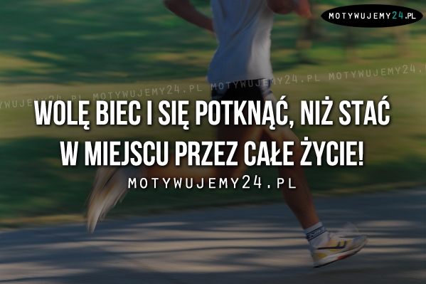 Wolę biec i się potknąć niż..