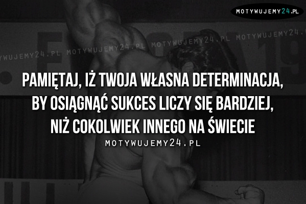 Pamiętaj, iż twoja własna determinacja..