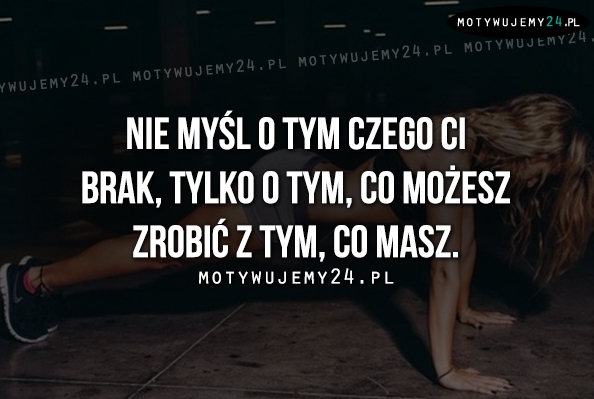 Nie myśl o tym czego Ci brak..