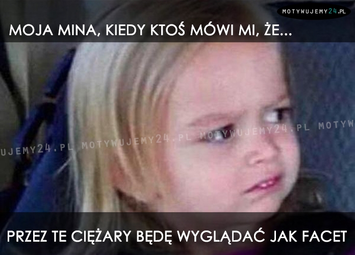 Moja mina, kiedy ktoś mówi mi, że...