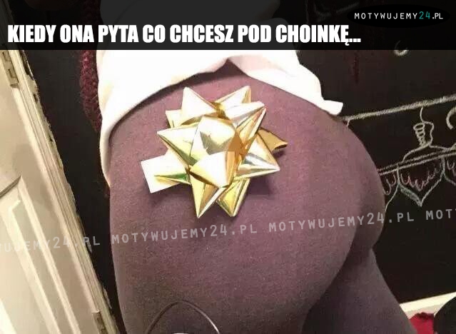 Kiedy ona pyta co chcesz pod choinkę...