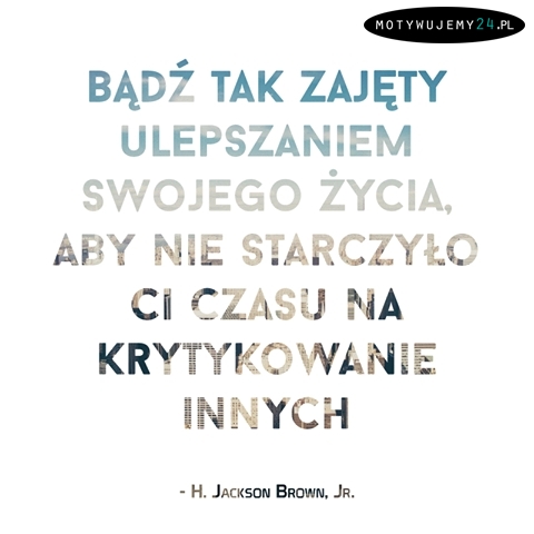 Bądź tak zajęty ulepszaniem swojego życia, aby...