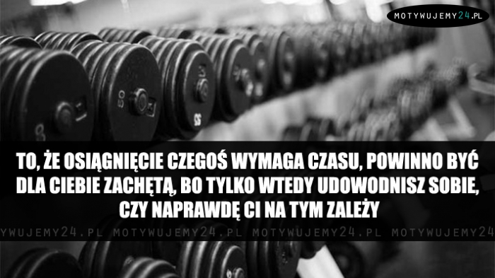 To, że osiągnięcie czegoś wymaga czasu...