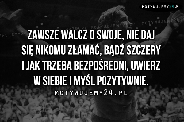 Zawsze walcz o swoje, nie daj się nikomu..