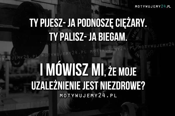 Ty pijesz - ja podnoszę ciężary.