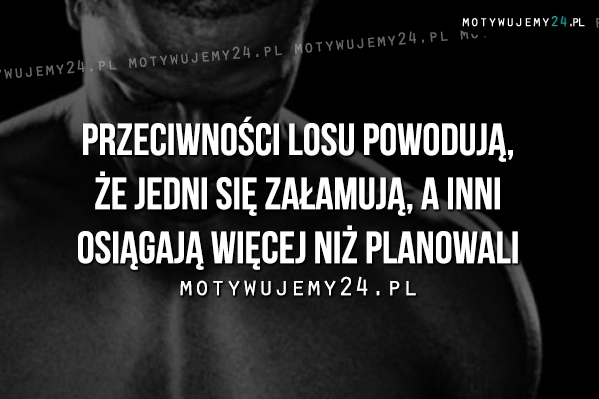 Przeciwności losu powodują, że jedni..