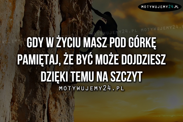 Gdy w życiu masz pod górkę pamiętaj, że..