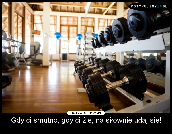 Gdy ci smutno, gdy ci źle, na siłownię udaj się!