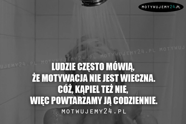 Ludzie często mówią, że motywacja nie jest wieczna...