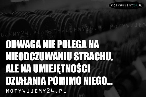 Odwaga nie polega na nieodczuwaniu strachu...