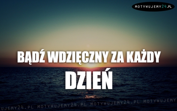 Bądź wdzięczny za każdy dzień...